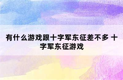 有什么游戏跟十字军东征差不多 十字军东征游戏